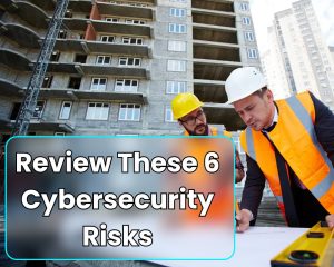 Before you upgrade your construction technology, review these 6 cybersecurity risks