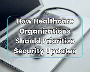 Critical Vulnerability or Critical Business Risk? How Healthcare Organizations Should Prioritize Security Updates