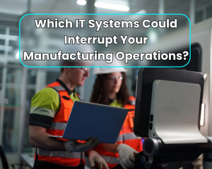 Which IT Systems Could Interrupt Your Manufacturing Operations?